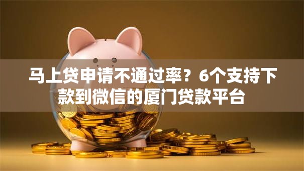 马上贷申请不通过率？6个支持下款到微信的厦门贷款平台