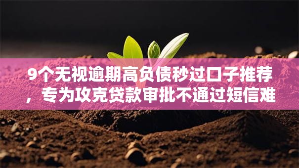 9个无视逾期高负债秒过口子推荐，专为攻克贷款审批不通过短信难题