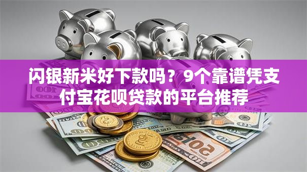 闪银新米好下款吗？9个靠谱凭支付宝花呗贷款的平台推荐