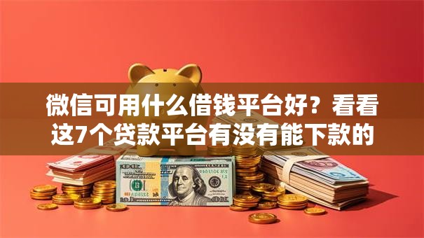 微信可用什么借钱平台好？看看这7个贷款平台有没有能下款的