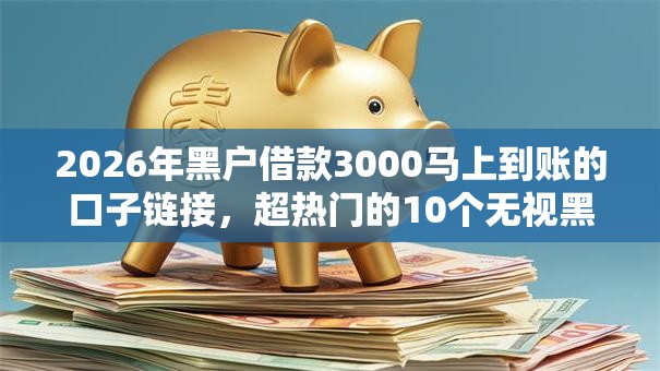 2026年黑户借款3000马上到账的口子链接,超热门的10个无视黑白的网贷平台推荐 2026年黑户借款3000马上到账的口子链接,超热门的10个无视黑白的网贷平台推荐