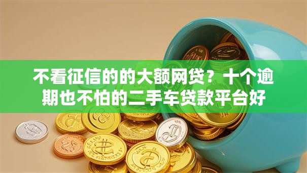不看征信的的大额网贷？十个逾期也不怕的二手车贷款平台好