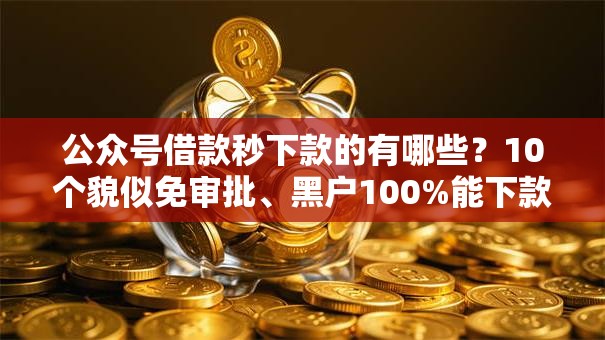 公众号借款秒下款的有哪些?10个貌似免审批、黑户100%能下款的平台合集 公众号借款秒下款的有哪些?10个貌似免审批、黑户100%能下款的平台合集