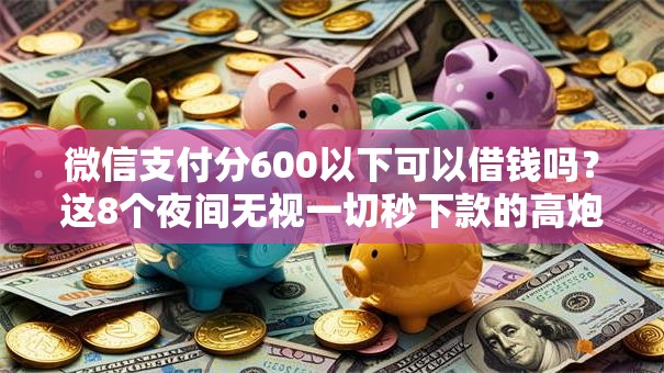 微信支付分600以下可以借钱吗？这8个夜间无视一切秒下款的高炮口子值得一试