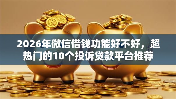 2026年微信借钱功能好不好,超热门的10个投诉贷款平台推荐 2026年微信借钱功能好不好,超热门的10个投诉贷款平台推荐