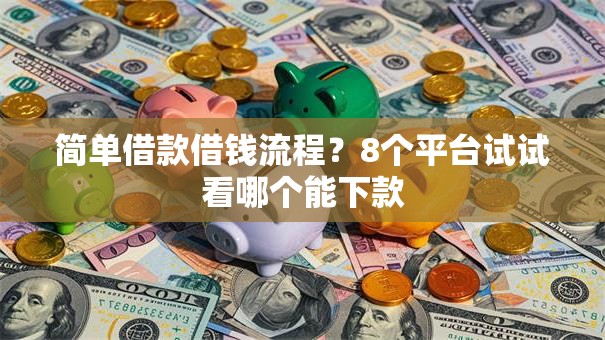 简单借款借钱流程？8个平台试试看哪个能下款