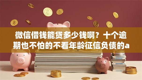 微信借钱能贷多少钱啊？十个逾期也不怕的不看年龄征信负债的app