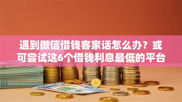 遇到微信借钱客家话怎么办？或可尝试这6个借钱利息最低的平台