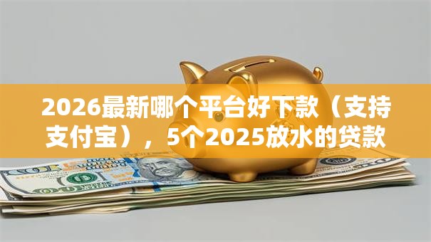 2026最新哪个平台好下款（支持支付宝），5个2025放水的贷款口子无私分享