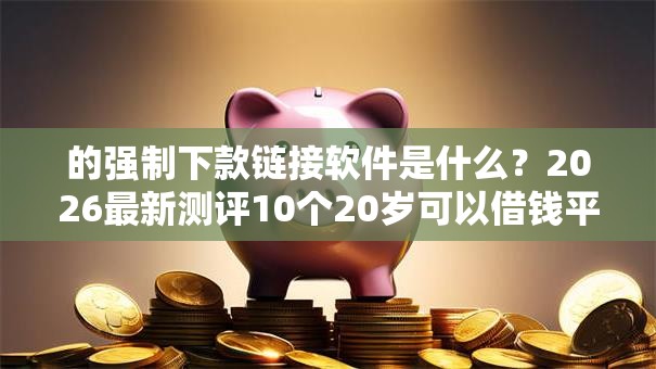 的强制下款链接软件是什么?2026最新测评10个20岁可以借钱平台不查征信的口子 的强制下款链接软件是什么?2026最新测评10个20岁可以借钱平台不查征信的口子