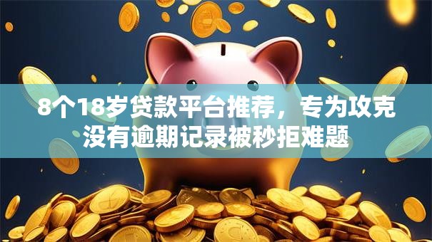 8个18岁贷款平台推荐,专为攻克没有逾期记录被秒拒难题 8个18岁贷款平台推荐,专为攻克没有逾期记录被秒拒难题