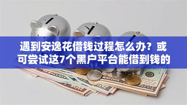 遇到安逸花借钱过程怎么办？或可尝试这7个黑户平台能借到钱的