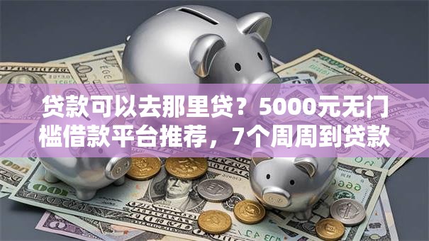 贷款可以去那里贷?5000元无门槛借款平台推荐,7个周周到贷款相同系列的口子盘点 贷款可以去那里贷?5000元无门槛借款平台推荐,7个周周到贷款相同系列的口子盘点