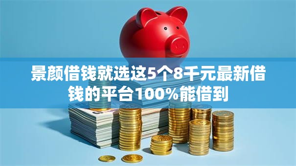 景颜借钱就选这5个8千元最新借钱的平台100%能借到