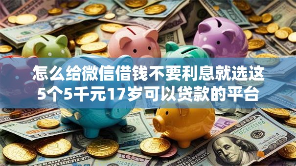 怎么给微信借钱不要利息就选这5个5千元17岁可以贷款的平台 怎么给微信借钱不要利息就选这5个5千元17岁可以贷款的平台