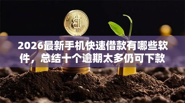 2026最新手机快速借款有哪些软件，总结十个逾期太多仍可下款的口子！