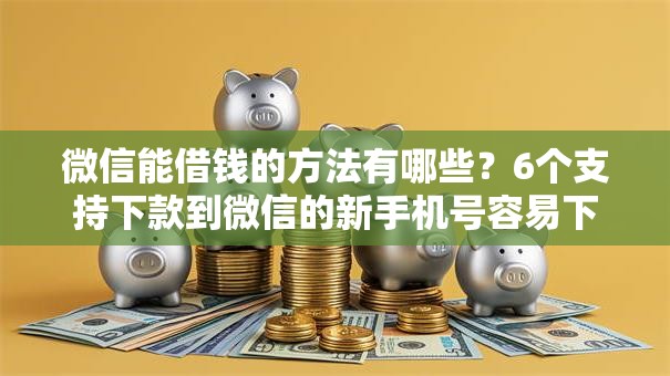 微信能借钱的方法有哪些？6个支持下款到微信的新手机号容易下款的平台