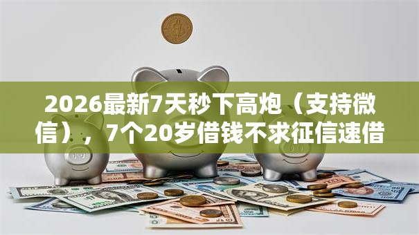 2026最新7天秒下高炮(支持微信),7个20岁借钱不求征信速借软件无私分享 2026最新7天秒下高炮(支持微信),7个20岁借钱不求征信速借软件无私分享