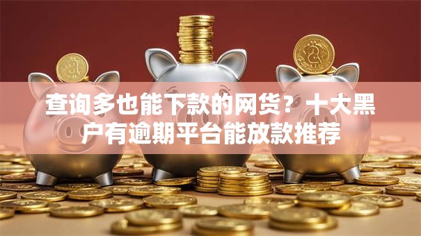 查询多也能下款的网货?十大黑户有逾期平台能放款推荐 查询多也能下款的网货?十大黑户有逾期平台能放款推荐