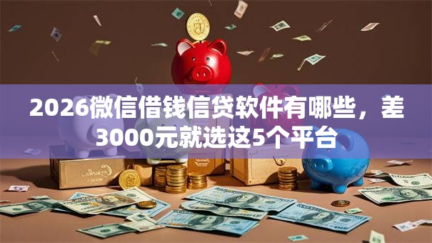 2026微信借钱信贷软件有哪些,差3000元就选这5个平台 2026微信借钱信贷软件有哪些,差3000元就选这5个平台