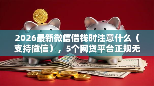 2026最新微信借钱时注意什么（支持微信），5个网贷平台正规无私分享