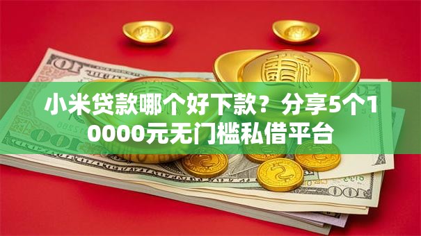 小米贷款哪个好下款？分享5个10000元无门槛私借平台
