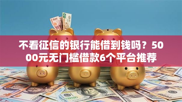 不看征信的银行能借到钱吗？5000元无门槛借款6个平台推荐