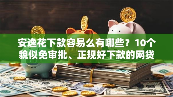 安逸花下款容易么有哪些？10个貌似免审批、正规好下款的网贷平台合集