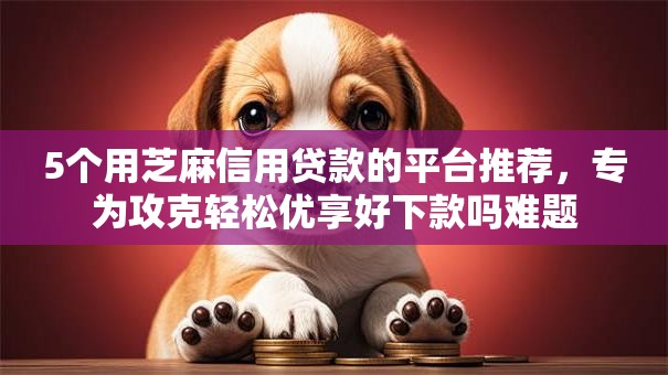 5个用芝麻信用贷款的平台推荐,专为攻克轻松优享好下款吗难题 5个用芝麻信用贷款的平台推荐,专为攻克轻松优享好下款吗难题