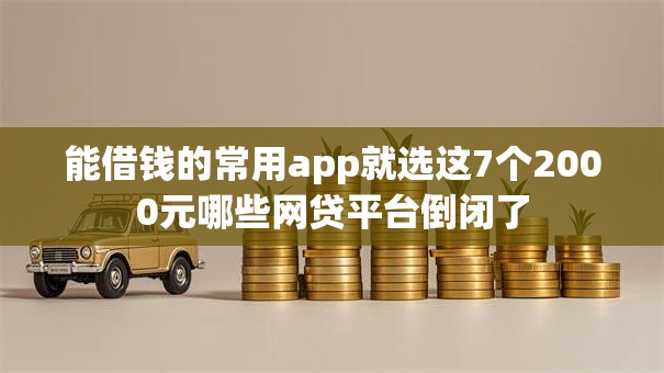 能借钱的常用app就选这7个2000元哪些网贷平台倒闭了 能借钱的常用app就选这7个2000元哪些网贷平台倒闭了