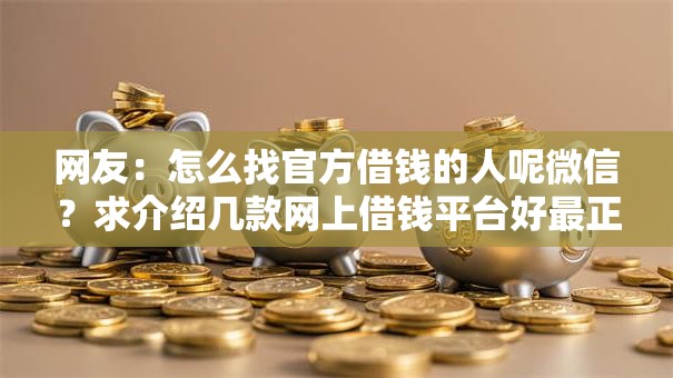 网友:怎么找官方借钱的人呢微信?求介绍几款网上借钱平台好最正规 网友:怎么找官方借钱的人呢微信?求介绍几款网上借钱平台好最正规