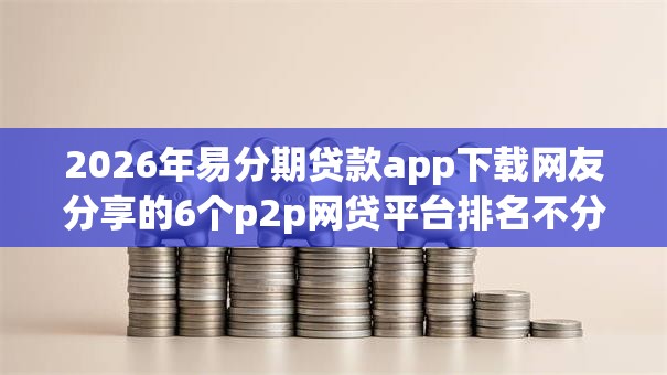 2026年易分期贷款app下载网友分享的6个p2p网贷平台排名不分先后我觉得不错！