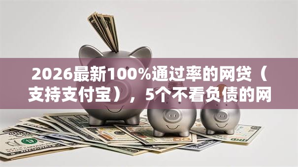2026最新100%通过率的网贷（支持支付宝），5个不看负债的网贷软件无私分享