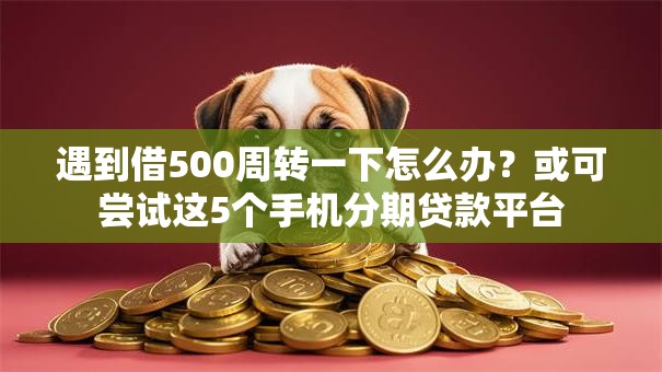 遇到借500周转一下怎么办?或可尝试这5个手机分期贷款平台 遇到借500周转一下怎么办?或可尝试这5个手机分期贷款平台