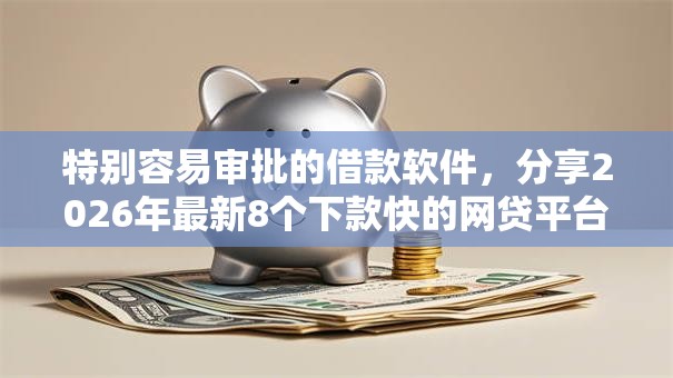 特别容易审批的借款软件，分享2026年最新8个下款快的网贷平台
