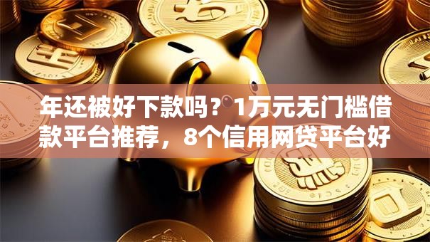 年还被好下款吗?1万元无门槛借款平台推荐,8个信用网贷平台好盘点 年还被好下款吗?1万元无门槛借款平台推荐,8个信用网贷平台好盘点