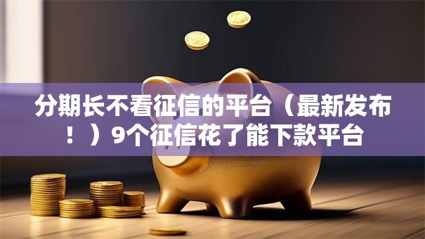 分期长不看征信的平台(最新发布!)9个征信花了能下款平台 分期长不看征信的平台(最新发布!)9个征信花了能下款平台