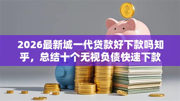 2026最新城一代贷款好下款吗知乎，总结十个无视负债快速下款长期网贷的软件！