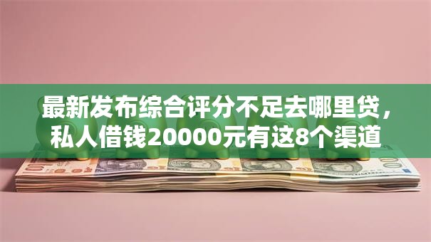 最新发布综合评分不足去哪里贷,私人借钱20000元有这8个渠道 最新发布综合评分不足去哪里贷,私人借钱20000元有这8个渠道