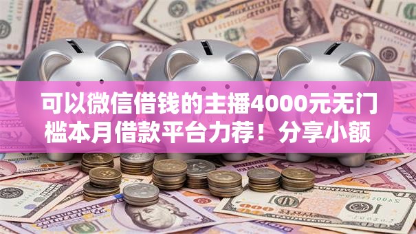 可以微信借钱的主播4000元无门槛本月借款平台力荐！分享小额网贷口子4000元无门槛借款