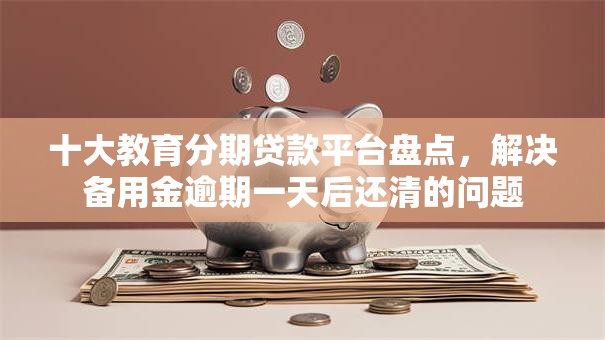 十大教育分期贷款平台盘点，解决备用金逾期一天后还清的问题