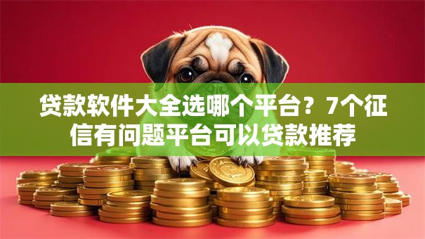 贷款软件大全选哪个平台?7个征信有问题平台可以贷款推荐 贷款软件大全选哪个平台?7个征信有问题平台可以贷款推荐