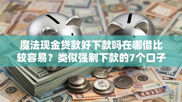 魔法现金贷款好下款吗在哪借比较容易？类似强制下款的7个口子参考