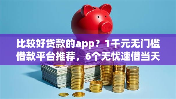 比较好贷款的app？1千元无门槛借款平台推荐，6个无忧速借当天放款的平台盘点