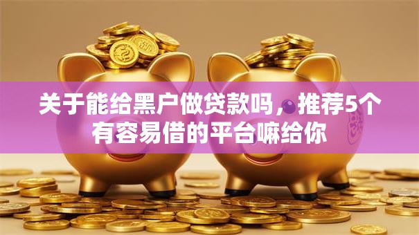 关于能给黑户做贷款吗,推荐5个有容易借的平台嘛给你 关于能给黑户做贷款吗,推荐5个有容易借的平台嘛给你