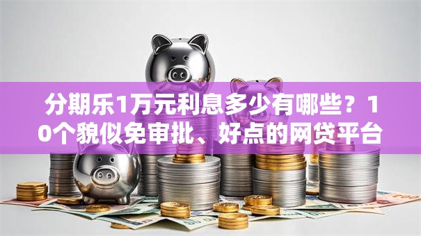 分期乐1万元利息多少有哪些?10个貌似免审批、好点的网贷平台合集 分期乐1万元利息多少有哪些?10个貌似免审批、好点的网贷平台合集