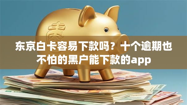 东京白卡容易下款吗?十个逾期也不怕的黑户能下款的app 东京白卡容易下款吗?十个逾期也不怕的黑户能下款的app