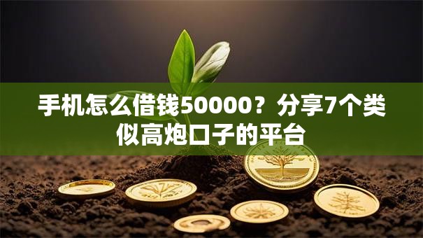 手机怎么借钱50000？分享7个类似高炮口子的平台