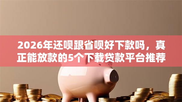 2026年还呗跟省呗好下款吗,真正能放款的5个下载贷款平台推荐 2026年还呗跟省呗好下款吗,真正能放款的5个下载贷款平台推荐