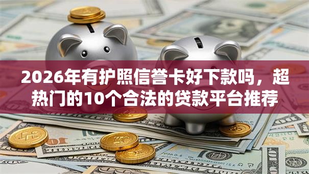2026年有护照信誉卡好下款吗,超热门的10个合法的贷款平台推荐 2026年有护照信誉卡好下款吗,超热门的10个合法的贷款平台推荐